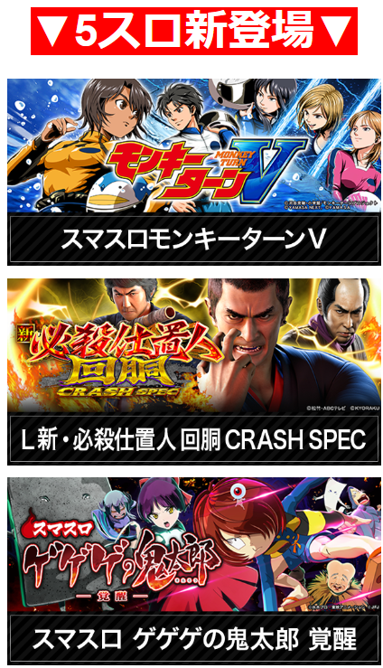 5スロ/新登場/スマスロモンキーターンV/新・必殺仕事人 回胴 CRASH SPEC/スマスロ ゲゲゲの鬼太郎 覚醒